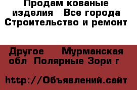 Продам кованые изделия - Все города Строительство и ремонт » Другое   . Мурманская обл.,Полярные Зори г.